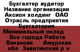 Бухгалтер-аудитор › Название организации ­ Аксион-холдинг, ОАО › Отрасль предприятия ­ Бухгалтерия › Минимальный оклад ­ 1 - Все города Работа » Вакансии   . Амурская обл.,Завитинский р-н